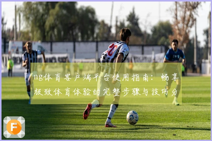ng体育客户端平台使用指南：畅享极致体育体验的完整步骤与技巧分享
