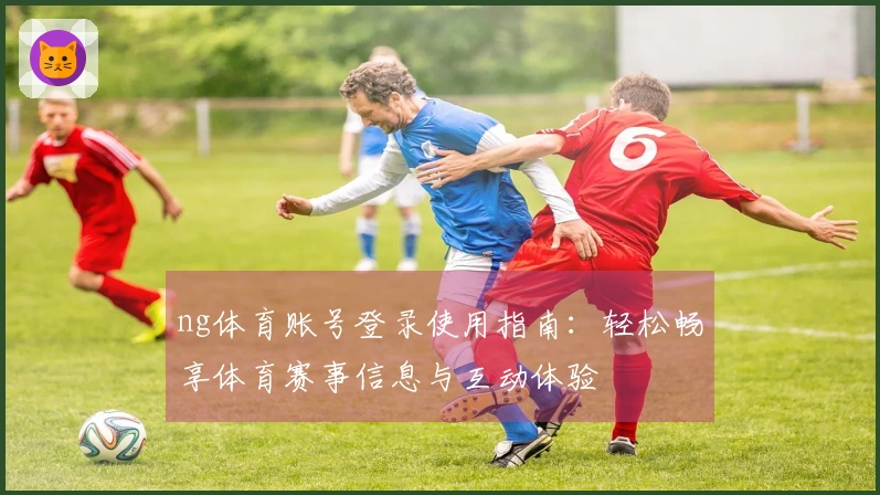 ng体育账号登录使用指南：轻松畅享体育赛事信息与互动体验