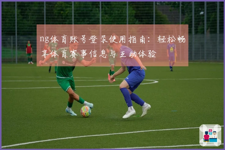 ng体育账号登录使用指南：轻松畅享体育赛事信息与互动体验