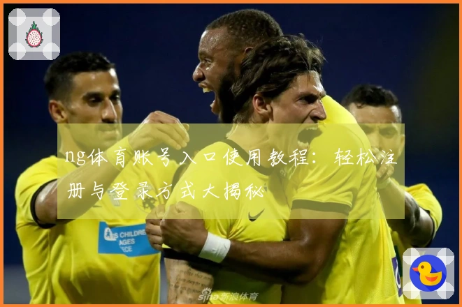 ng体育账号入口使用教程：轻松注册与登录方式大揭秘