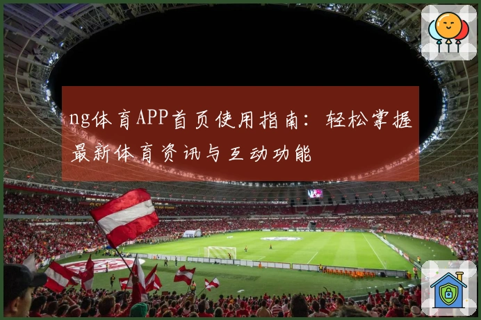 ng体育APP首页使用指南：轻松掌握最新体育资讯与互动功能