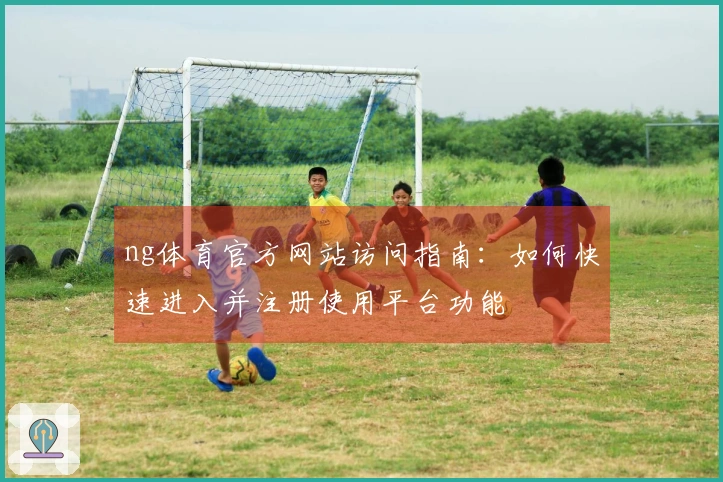 ng体育官方网站访问指南：如何快速进入并注册使用平台功能