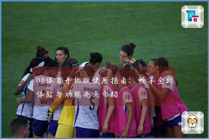 ng体育手机版使用指南：畅享全新体验与功能亮点介绍