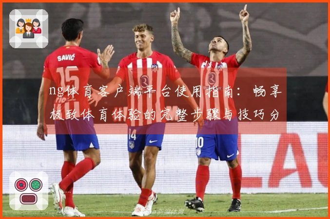 ng体育客户端平台使用指南：畅享极致体育体验的完整步骤与技巧分享