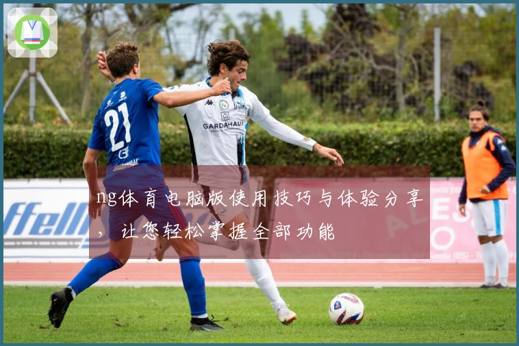 ng体育电脑版使用技巧与体验分享，让您轻松掌握全部功能