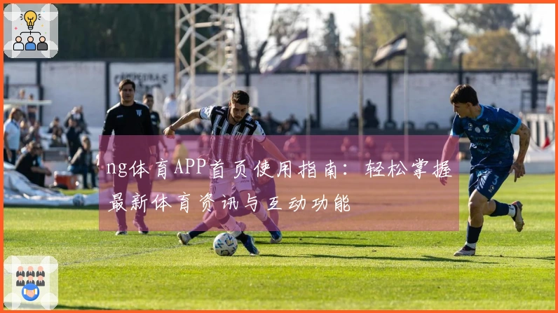 ng体育APP首页使用指南：轻松掌握最新体育资讯与互动功能