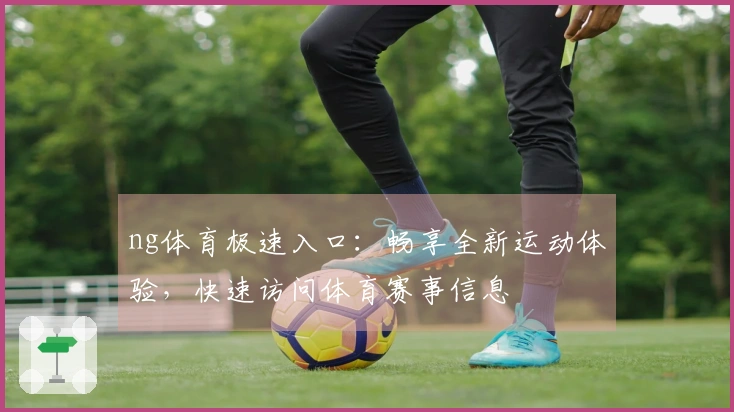 ng体育极速入口：畅享全新运动体验，快速访问体育赛事信息