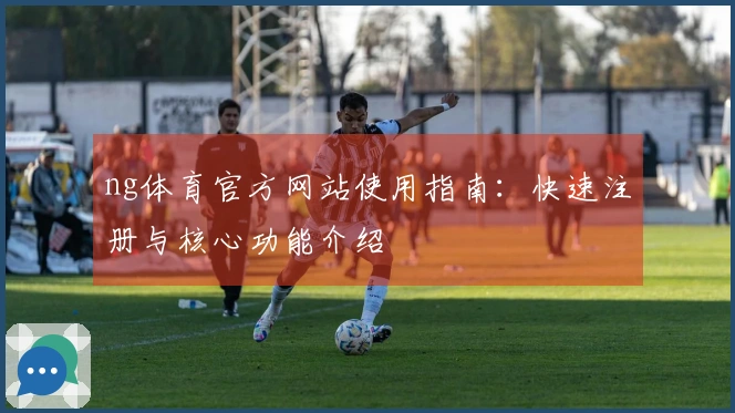 ng体育官方网站使用指南：快速注册与核心功能介绍