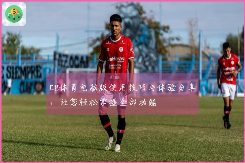 ng体育电脑版使用技巧与体验分享，让您轻松掌握全部功能