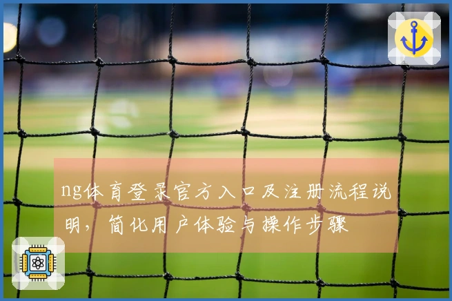 ng体育登录官方入口及注册流程说明，简化用户体验与操作步骤