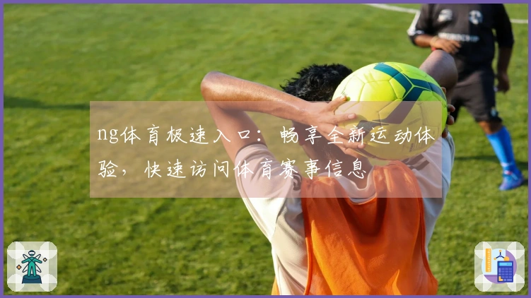 ng体育极速入口：畅享全新运动体验，快速访问体育赛事信息