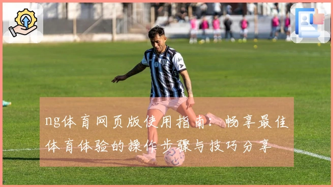ng体育网页版使用指南：畅享最佳体育体验的操作步骤与技巧分享