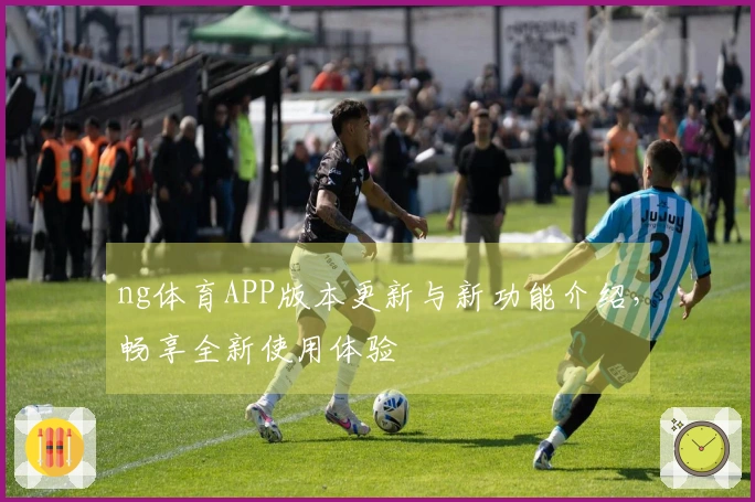 ng体育APP版本更新与新功能介绍，畅享全新使用体验