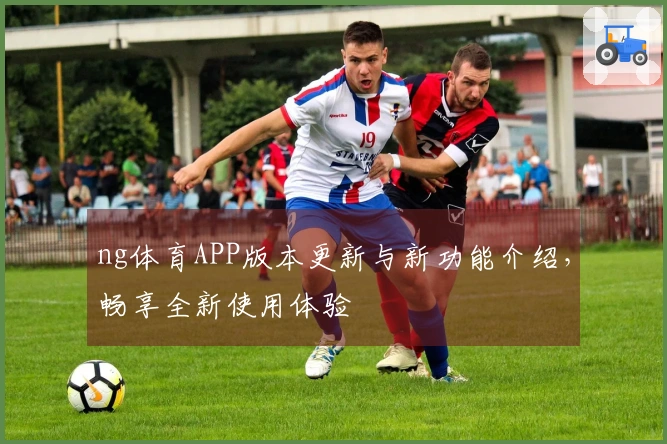 ng体育APP版本更新与新功能介绍，畅享全新使用体验